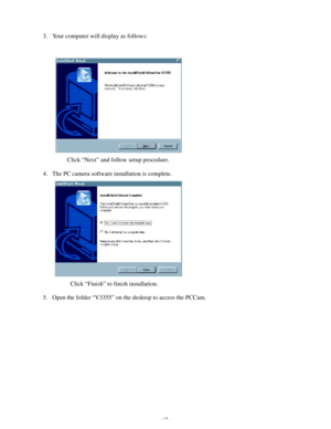 Page 14Downloaded from www.Manualslib.com manuals search engine - 13 - 3. Your computer will display as follows: 
 
 
 
 
 
 
 
 
        Click “Next” and follow setup procedure. 
4. The PC camera software installation is complete. 
 
 
 
 
 
 
 
         Click “Finish” to finish installation. 
5. Open the folder “V3355” on the desktop to access the PCCam.   