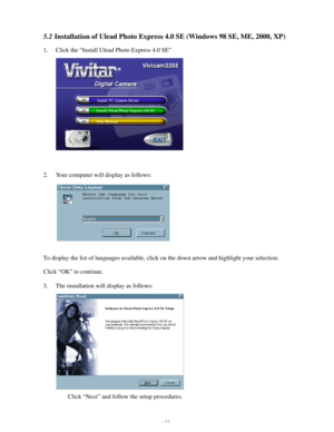 Page 15Downloaded from www.Manualslib.com manuals search engine - 14 - 5.2 Installation of Ulead Photo Express 4.0 SE (Windows 98 SE, ME, 2000, XP) 
1. Click the “Install Ulead Photo Express 4.0 SE”  
 
 
 
 
 
 
 
 
2. Your computer will display as follows: 
 
 
 
 
 
To display the list of languages available, click on the down arrow and highlight your selection. 
Click “OK” to continue. 
3. The installation will display as follows: 
 
 
 
 
 
 
 
Click “Next” and follow the setup procedures.   