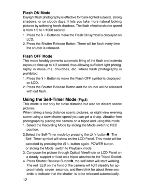Page 9Downloaded from www.Manualslib.com manuals search engine 12 Flash ON Mode
Daylight flash photography is effective for back-lighted subjects, strong
shadows, or on cloudy days. It lets you take more natural looking
pictures by softening harsh shadows. The flash effective shutter speed
is from 1/3 to 1/1000 second.
1. Press the 
  /- Button to make the Flash ON symbol is displayed on
    LCD.
2. Press the Shutter Release Button. There will be flash every time
    the shutter is released.
Flash OFF ModeThis...