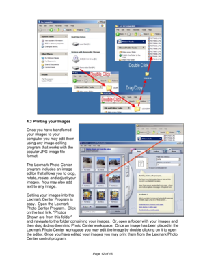 Page 12Downloaded from www.Manualslib.com manuals search engine  
Page 12 of 16 
 
 
 
 
 
 
 
 
 
 
 
 
 
 
 
 
 
 
 
 
 
 
 
 
 
4.3 Printing your Images 
 
Once you have transferred 
your images to your 
computer you may edit them 
using any image-editing 
program that works with the 
popular JPG image file 
format.    
 
The Lexmark Photo Center 
program includes an image 
editor that allows you to crop, 
rotate, resize, and adjust your 
images.  You may also add 
text to any image. 
 
Getting your images...