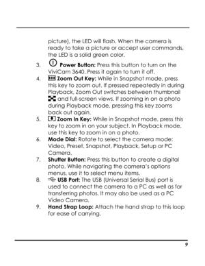Page 14Downloaded from www.Manualslib.com manuals search engine  
 9
picture), the LED will flash. When the camera is 
ready to take a picture or accept user commands, 
the LED is a solid green color. 
3.  Power Button: Press this button to turn on the 
ViviCam 3640. Press it again to turn it off. 
4.  Zoom Out Key: While in Snapshot mode, press 
this key to zoom out. If pressed repeatedly in during 
Playback, Zoom Out switches between thumbnail 
 and full-screen views. If zooming in on a photo 
during Playback...