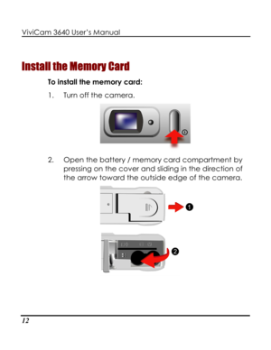 Page 17Downloaded from www.Manualslib.com manuals search engine ViviCam 3640 User’s Manual 
12 
Install the Memory Card 
To install the memory card: 
1. Turn off the camera. 
 
2. Open the battery / memory card compartment by 
pressing on the cover and sliding in the direction of 
the arrow toward the outside edge of the camera. 
   
    