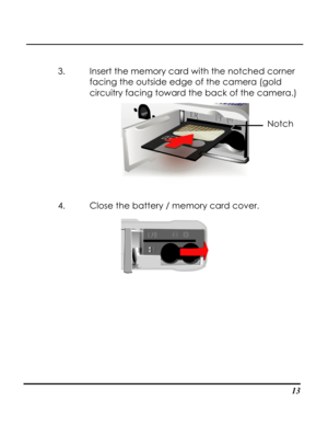 Page 18Downloaded from www.Manualslib.com manuals search engine  
 13
3. Insert the memory card with the notched corner 
facing the outside edge of the camera (gold 
circuitry facing toward the back of the camera.) 
 
Notch 
4. Close the battery / memory card cover. 
 
   