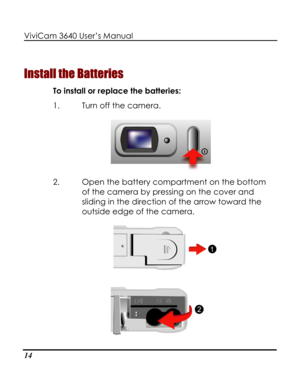 Page 19Downloaded from www.Manualslib.com manuals search engine ViviCam 3640 User’s Manual 
14 
Install the Batteries 
To install or replace the batteries: 
1. Turn off the camera. 
 
2. Open the battery compartment on the bottom 
of the camera by pressing on the cover and 
sliding in the direction of the arrow toward the 
outside edge of the camera. 
   
 
      