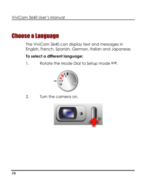 Page 21Downloaded from www.Manualslib.com manuals search engine ViviCam 3640 User’s Manual 
16 
Choose a Language 
The ViviCam 3640 can display text and messages in 
English, French, Spanish, German, Italian and Japanese.  
To select a different language: 
1. Rotate the Mode Dial to Setup mode . 
 
2. Turn the camera on. 
   