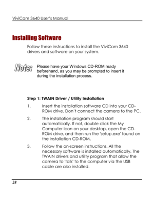 Page 33Downloaded from www.Manualslib.com manuals search engine ViviCam 3640 User’s Manual 
28 
Installing Software 
Follow these instructions to install the ViviCam 3640 
drivers and software on your system. 
 
 
Please have your Windows CD-ROM ready 
beforehand, as you may be prompted to insert it 
during the installation process. 
 
 
Step 1: TWAIN Driver / Utility Installation  
1. Insert the installation software CD into your CD-
ROM drive. Don’t connect the camera to the PC. 
2. The installation program...