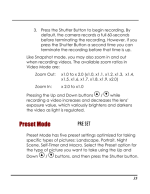 Page 40Downloaded from www.Manualslib.com manuals search engine  
 35
3. Press the Shutter Button to begin recording. By 
default, the camera records a full 60-seconds 
ou 
 
Like Sna
when r
.4, 
1.5, x1.6, x1.7, x1.8, x1.9, x2.0) 
Pressing the Up and Down buttons 
before terminating the recording. However, if y
press the Shutter Button a second time you can
terminate the recording before that time is up. 
pshot mode, you may also zoom in and out 
ecording videos. The available zoom ratios in 
Video Mode are:...