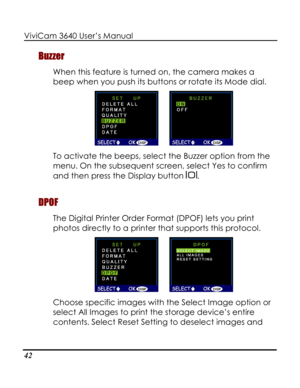 Page 47Downloaded from www.Manualslib.com manuals search engine ViviCam 3640 User’s Manual 
42 
Buzzer 
When this feature is turned on, the camera makes a 
beep when you push its buttons or rotate its Mode dial.  
      
To activate the beeps, select the Buzzer option from the 
menu. On the subsequent screen, select Yes to confirm 
and then press the Display button . 
DPOF 
The Digital Printer Order Format (DPOF) lets you print 
photos directly to a printer that supports this protocol.  
      
Choose specific...