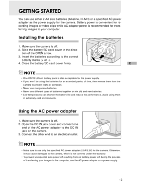 Page 14Downloaded from www.Manualslib.com manuals search engine 13
E
GETTING STARTED
You can use either 2 AA size batteries (Alkaline, Ni-MH) or a specified AC power
adapter as the power supply for the camera. Battery power is convenient for re-
cording images or video clips while AC adapter power is recommended for trans-
ferring images to your computer.
Installing the batteries
1. Make sure the camera is off.
2. Slide the battery/SD card cover in the direc-
tion of the OPEN arrow.
3. Insert the batteries...