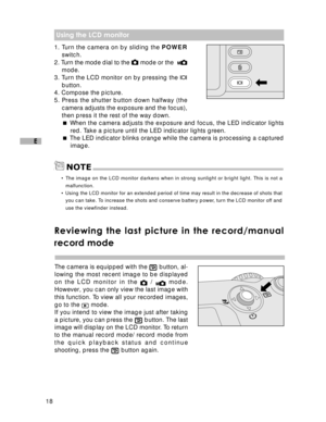 Page 19Downloaded from www.Manualslib.com manuals search engine 18
E
NOTE
 Using the LCD monitor
1. Turn the camera on by sliding the POWER
switch.
2. Turn the mode dial to the 
 mode or the  mode.
3. Turn the LCD monitor on by pressing the 
button.
4. Compose the picture.
5. Press the shutter button down halfway (the
camera adjusts the exposure and the focus),
then press it the rest of the way down.
 When the camera adjusts the exposure and focus, the LED indicator lights
red. Take a picture until the LED...