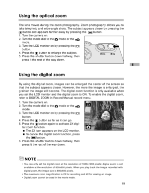 Page 20Downloaded from www.Manualslib.com manuals search engine 19
E
Using the optical zoom
The lens moves during the zoom photography. Zoom photography allows you to
take telephoto and wide-angle shots. The subject appears closer by pressing the
 button and appears farther away by pressing the   button.
1. Turn the camera on.
2. Turn the mode dial to the 
 mode or the mode.
3. Turn the LCD monitor on by pressing the 
button.
4. Press the  button to enlarge the subject.
5. Press the shutter button down halfway,...