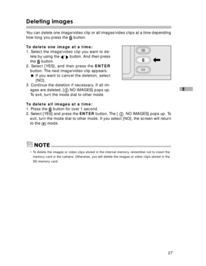 Page 28Downloaded from www.Manualslib.com manuals search engine 27
E
Deleting images
You can delete one image/video clip or all images/video clips at a time depending
how long you press the  button.
To delete one image at a time:
1. Select the image/video clip you want to de-
lete by using the 
/  button. And then press
the 
 button.
2. Select [YES], and then press the ENTER
button. The next image/video clip appears.
 If you want to cancel the deletion, select
[NO].
3. Continue the deletion if necessary. If...