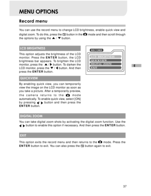 Page 38Downloaded from www.Manualslib.com manuals search engine 37
E
MENU OPTIONS
Record menu
You can use the record menu to change LCD brightness, enable quick view and
digital zoom. To do this, press the 
 button in the  mode and then scroll through
the options by using the 
 /  button.
 LCD BRIGHTNESS
This option adjusts the brightness of the LCD
monitor. Press the ENTER button, the LCD
brightness bar appears. To brighten the LCD
monitor, press the  
 /  button. To darken the
LCD monitor, press the  /...