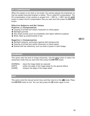 Page 40Downloaded from www.Manualslib.com manuals search engine 39
E
 EV COMPENSATION
When the subject is too dark or too bright, the camera adjusts the brightness so
that the subject becomes brighter or darker. This is called EV compensation. The
EV compensation of the camera is ranged from -1.8EV to +1.8EV. Use the 
/ button to select the EV compensation that you want and then press the ENTER
button.
Effective Subjects and Set Values
Positive (+) Compensation
 Copying of printed text (black characters on...