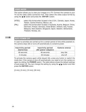 Page 45Downloaded from www.Manualslib.com manuals search engine 44
E
 VIDEO MODE
This option allows you to view your images on a TV. Connect the camera to your
TV via the video cable connection first. Then select the video output format by
using the 
/  button and press the  ENTER  button.
[NTSC] : select this format when located in the U.S.A., Canada, Japan, Korea,
  Taiwan, Central America, Mexico, etc.
[PAL] : select this format when located in Australia, Austria, Belgium, China,
  Denmark, Finland, Germany,...