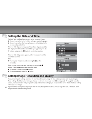 Page 16Downloaded from www.Manualslib.com manuals search engine 16
Setting the Date and Time
The Date Type and Date Setup screens will be presented if/when:
Camera is turned on for the first time (after you select a language).
Camera is turned on after leaving the camera without batteries for
an extended period of time.
When the Date Type screen appears, follow these steps to select the
date display format. Select the desired date type by pressing the 
 /
 buttons, and press the  button to confirm the...