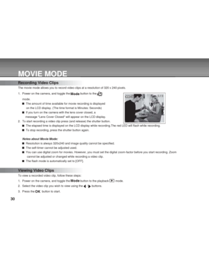 Page 30Downloaded from www.Manualslib.com manuals search engine 30
MOVIE MODE
Recording Video Clips
The movie mode allows you to record video clips at a resolution of 320 x 240 pixels.
1. Power on the camera, and toggle the 
 button to the 
mode.
  The amount of time available for movie recording is displayed
     on the LCD display. (The time format is Minutes: Seconds)
  If you turn on the camera with the lens cover closed, a
    message Lens Cover Closed will appear on the LCD display.
2. To start recording...