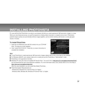 Page 37Downloaded from www.Manualslib.com manuals search engine 37
INSTALLING PHOTOVISTA
PC users will find that PhotoVista is an easy-to-use program that lets you create spectacular 360o panoramic images in a snap.
When you view these panoramas, you get the experience of being totally immersed in a realistic environment. PhotoVistas
powerful engine quickly and automatically stitches images together, and its intuitive interface will let even a novice get great
results in minutes.
To install PhotoVista:
1....