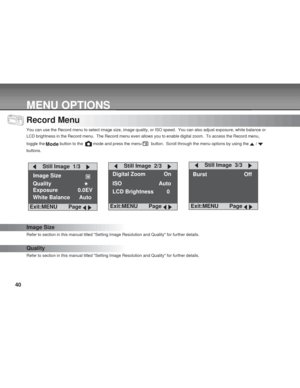 Page 40Downloaded from www.Manualslib.com manuals search engine 40
MENU OPTIONS
Record Menu
You can use the Record menu to select image size, image quality, or ISO speed.  You can also adjust exposure, white balance or
LCD brightness in the Record menu.  The Record menu even allows you to enable digital zoom.  To access the Record menu,
toggle the 
 button to the   mode and press the menu   button.  Scroll through the menu options by using the  / 
buttons.
Image Size
Refer to section in this manual titled...