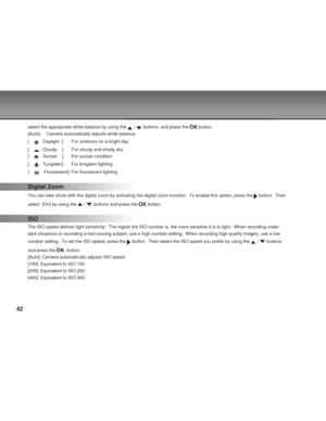 Page 42Downloaded from www.Manualslib.com manuals search engine 42
select the appropriate white balance by using the  /  buttons, and press the  button.
[Auto]: Camera automatically adjusts white balance
[    
Daylight  ]: For outdoors on a bright day
[    
Cloudy    ]: For cloudy and shady sky
[    
Sunset    ]: For sunset condition
[    
Tungsten]: For tungsten lighting
[    
 Fluorescent]: For fluorescent lighting
Digital Zoom
You can take shots with the digital zoom by activating the digital zoom \...