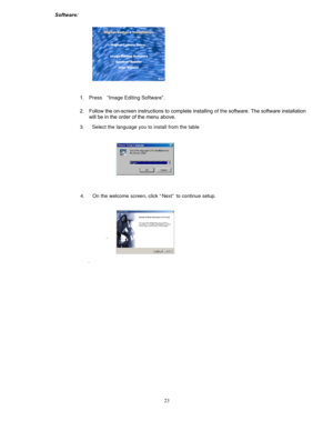 Page 22Downloaded from www.Manualslib.com manuals search engine  
 
 
. 
 
 
 
 
 
 
 
 
 
 
 
 
 
 
 
 
 
  Software: 
. 
 
 
 
 
 
 
 
 
 
 
 
 
 
 
 
 
 
 
1. Press “Image Editing Software”.  
2. Follow the on-screen instructions to comp lete installing of the software. The software installation 
will be in the order of the menu above.   3. Select the language you to install from the table  
 
 
 
 
 
 
4. On the welcome screen, click “Next” to continue setup.   
 
 
 
 
 
 
 
 
 
 
....
