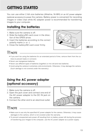 Page 1413
E
GETTING STARTED
You can use either 2 AA size batteries (Alkaline, Ni-MH) or an AC power adapter
(optional accessory) to power
 the camera. Battery power is convenient for recording
images or video clips while AC adapter power is recommended for transferring
images to your computer.
Installing the batteries
1. Make sure the camera is off.
2. Slide the battery/SD card cover in the direc-
tion of the OPEN arrow.
3. Insert the batteries according to the correct
polarity marks (+ or -).
4. Close the...