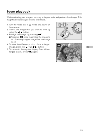 Page 2625
E
Zoom playback
While reviewing your images, you may enlarge a selected portion of an image. This
magnification allows you to view fine details.
1. Turn the mode dial to 
 mode and power on
the camera.
2. Select the image that you want to view by
using the 
/  button.
3. Enlarge the image by pressing OK.
Pressing OK once magnifies the image to
2X. Pressing it again magnifies the image
to 4X.
4. To view the different portion of the enlarged
image, press the 
/ / /   button.
5. To return to the regular...