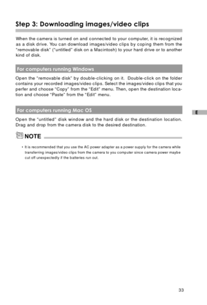 Page 3433
E
Step 3: Downloading images/video clips
When the camera is turned on and connected to your computer, it is recognized
as a disk drive. You can download images/video clips by coping them from the
“removable disk” (“untitled” disk on a Macintosh) to your hard drive or to another
kind of disk.
NOTE
 For computers running Windows
Open the “removable disk” by double-clicking on it.  Double-click on the folder
contains your recorded images/video clips. Select the images/video clips that you
perfer and...