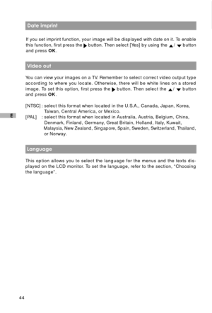 Page 4544
E
 Date imprint
If you set imprint function, your image will be displayed with date on it. To enable
this function, first press the 
 button. Then select [Yes] by using the /  button
and press OK.
 Video out
You can view your images on a TV. Remember to select correct video output type
according to where you locate. Otherwise, there will be white lines on a stored
image. To set this option, first press the 
 button. Then select the /  button
and press OK.
[NTSC] : select this format when located in...