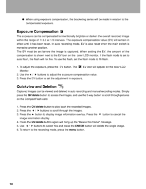 Page 21Downloaded from www.Manualslib.com manuals search engine 20
When using exposure compensation, the bracketing series will be made in relation to the
compensated exposure.
Exposure Compensation
The exposure can be compensated to intentionally brighten or darken the overall recorded image
within the range of 2.0 at 1/3 intervals. The exposure compensation value (EV) will remain in
effect until it has been reset. In auto recording mode, EV is also reset when the main switch is
moved to another position.
The...
