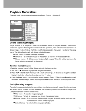 Page 34Downloaded from www.Manualslib.com manuals search engine 33
Playback Mode Menu
Playback mode menu contains three sections:Basic, Custom 1, Custom 2.
Delete (Deleting Images)
Single, multiple, or all images in a folder can be deleted. Before an image is deleted, a confirmation
screen will appear; choosing Yes will execute the operation, No will cancel the operation. To
delete images in other folders, the folder must first be selected in the custom 1 section of the setup
menu. The delete function will only...