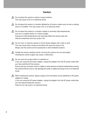 Page 5Downloaded from www.Manualslib.com manuals search engine 4
Caution
Do not place this camera in damp or dusty locations.
This may cause a fire or an electrical shock.
Do not place this camera in a location affected by oil fumes or steam,such as near a cooking
stove or humidifier. This may cause a fire or an electrical shock.
Do not leave this camera in a location subject to extremely high temperatures,
such as in a sealed vehicle or in direct sunlight.
Exposure to high temperatures may adversely affect...