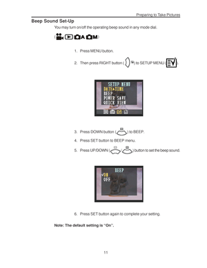 Page 15Downloaded from www.Manualslib.com manuals search engine Preparing to Take Pictures
11
Beep Sound Set-Up
You may turn on/off the operating beep sound in any mode dial.
(
)
1. Press MENU button.
2. Then press RIGHT button ( 
) to SETUP MENU ().
3. Press DOWN button () to BEEP.
4. Press SET button to BEEP menu.
5. Press UP/DOWN (
/) button to set the beep sound.
6. Press SET button again to complete your setting.
Note: The default setting is “On”.        