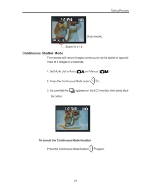 Page 31Downloaded from www.Manualslib.com manuals search engine 27
Taking Pictures
Zoom In x1.8
 (Auto mode)
Continuous Shutter Mode
The camera will record images continuously at the speed of approxi-
mate of 3 images in 2 seconds.
1. Set Mode dial to Auto (
) or Manual ().
2. Press the Continuous Mode button(
)  .
3. Be sure that the (
) appears on the LCD monitor, then press shut-
ter button.
To cancel the Continuous Mode function
Press the Continuous Mode button (
) again.    