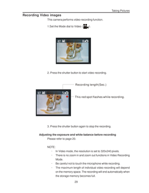 Page 33Downloaded from www.Manualslib.com manuals search engine 29
Taking Pictures
Recording Video images
This camera performs video-recording function.
1.Set the Mode dial to Video (
).
2. Press the shutter button to start video recording.
Recording length(Sec.)
This red spot flashes while recording.
3. Press the shutter button again to stop the recording.
Adjusting the exposure and white balance before recording
Please refer to page 20.
NOTE:
· In Video mode, the resolution is set to 320x240 pixels.
· There...