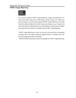 Page 48Downloaded from www.Manualslib.com manuals search engine Setting Your Camera for Printing
44
PRINT Image Matching
This camera supports PRINT Image Matching. Images recorded with it in-
clude information about the mode setting, camera setup, etc. When you
print an image on a printer that supports PRINT Image Matching, the printer
reads this data and adjust the printed image accordingly, so your image come
out just the way you intended when you recorded them. See the documentation
that came with your...