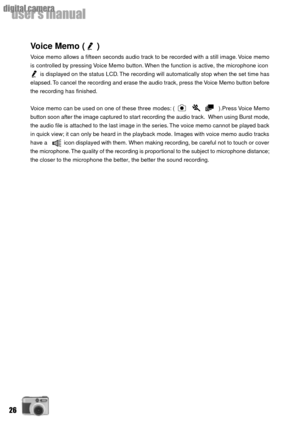 Page 2626
userÕs manual
digital camera
Voice Memo (     )
Voice memo allows a fifteen seconds audio track to be recorded with a still image. Voice memo
is controlled by pressing Voice Memo button. When the function is active, the microphone icon
      is displayed on the status LCD. The recording will automatically stop when the set time has
elapsed. To cancel the recording and erase the audio track, press the Voice Memo button before
the recording has finished.
Voice memo can be used on one of these three...
