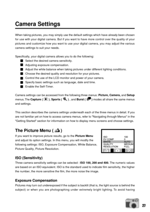 Page 2727
Camera Settings
When taking pictures, you may simply use the default settings which have already been chosen
for use with your digital camera. But if you want to have more control over the quality of your
pictures and customize how you want to use your digital camera, you may adjust the various
camera settings to suit your needs.
Specifically, your digital camera allows you to do the following:
Select the desired camera sensitivity.
Adjusting exposure compensation.
Adjust the white balance when taking...