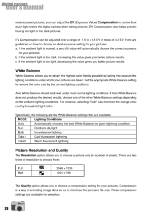 Page 2828
userÕs manual
digital camera
underexposed pictures, you can adjust the EV (Exposure Value) Compensation to control how
much light enters the digital camera when taking pictures. EV Compensation also helps prevent
having too light or too dark pictures.
EV Compensation can be adjusted over a range of -1.5 to +1.5 EV in steps of 0.3 EV. Here are
guidelines on how to choose an ideal exposure setting for your pictures:
a. If the ambient light is normal, a zero (0) value will automatically choose the...