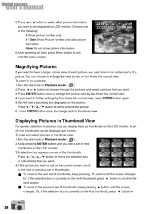 Page 3434
userÕs manual
digital camera
5.Press     or     button to select what picture information
   you want to be displayed on LCD monitor. Choose one
   of the following:
# Show picture number only
# / Date Show Picture number and date picture
was taken
None Do not show picture information
6.After selecting an item, press Menu button to exit
   from the menu screen.
Magnifying Pictures
If you want to have a larger, closer view of each picture, you can zoom in on certain parts of a
picture. You can choose...