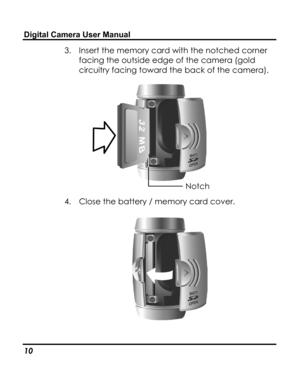 Page 14Downloaded from www.Manualslib.com manuals search engine Digital Camera User Manual 
3. Insert the memory card with the notched corner 
facing the outside edge of the camera (gold 
circuitry facing toward the back of the camera). 
 Notch 
4. Close the battery / memory card cover. 
 
 
10   