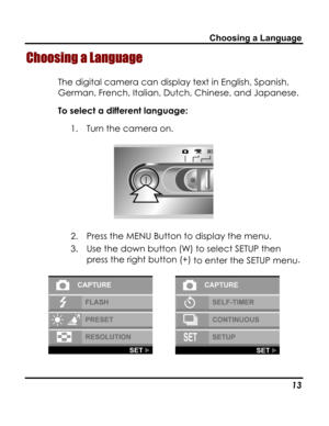 Page 17Downloaded from www.Manualslib.com manuals search engine Choosing a Language 
Choosing a Language 
The digital camera can display text in English, Spanish, 
German, French, Italian, Dutch, Chinese, and Japanese. 
To select a different language: 
1. Turn the camera on. 
 
2. Press the MENU Button to display the menu. 
3. Use the down button (W) to select SETUP then 
press the right button (+) to enter the SETUP menu. 
   
   13   