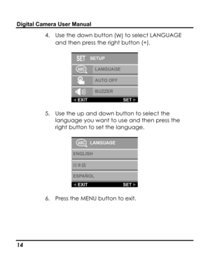 Page 18Downloaded from www.Manualslib.com manuals search engine Digital Camera User Manual 
4. Use the down button (W) to select LANGUAGE 
and then press the right button (+). 
 
5. Use the up and down button to select the 
language you want to use and then press the 
right button to set the language. 
 
6. Press the MENU button to exit. 
14   