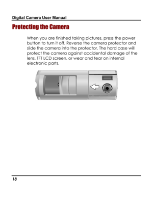 Page 22Downloaded from www.Manualslib.com manuals search engine Digital Camera User Manual 
Protecting the Camera 
When you are finished taking pictures, press the power 
button to turn it off. Reverse the camera protector and 
slide the camera into the protector. The hard case will 
protect the camera against accidental damage of the 
lens, TFT LCD screen, or wear and tear on internal 
electronic parts. 
 
18   