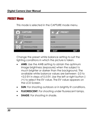 Page 34Downloaded from www.Manualslib.com manuals search engine Digital Camera User Manual 
PRESET Menu 
This mode is selected in the CAPTURE mode menu. 
  
Change the preset white balance setting to suit the 
lighting conditions in which the picture is taken. 
• AWB: Use the AWB setting to obtain the optimum 
image brightness (exposure) when the subject is 
much brighter or darker than the background. The 
available white balance values are between -2.0 to 
+2.0 EV in steps of 0.5 EV. Use the left or right...