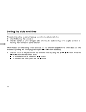 Page 23Downloaded from www.Manualslib.com manuals search engine 22
E
Setting the date and time
The date/time setting screen will pop up under the two situations below:
when first turning the camera on
when the camera is turned on again after removing the batteries/AC power adapter and then re-
installing the batteries/AC power adapter
When the date and time setting screen appears, you can follow the steps below to set the date and time
if necessary or skip this setting by pressing the ENTER button...