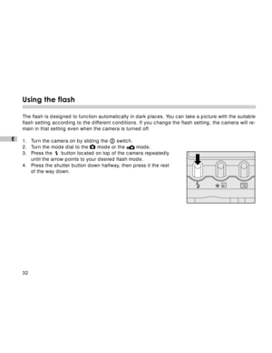 Page 33Downloaded from www.Manualslib.com manuals search engine 32
E
Using the flash
The flash is designed to function automatically in dark places. You can take a picture with the suitable
flash setting according to the different conditions. If you change the flash setting, the camera will re-
main in that setting even when the camera is turned off.
1. Turn the camera on by sliding the 
 switch.
2. Turn the mode dial to the 
 mode or the  mode.
3. Press the    button located on top of the camera repeatedly...