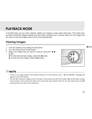 Page 36Downloaded from www.Manualslib.com manuals search engine 35
E
In the  mode, you can view, magnify, delete your images or play video clips back. This mode even
provides thumbnail images display and slide show, allowing you to quickly search for the image that
you want or play the images back one by one automatically.
Viewing images
1. Turn the camera on by sliding the  switch.
2. Turn the mode dial to the  mode.
3.Select the image that you want to view by using the  
/ button.
To view the previous image,...