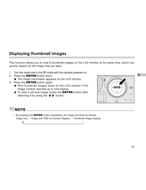 Page 38Downloaded from www.Manualslib.com manuals search engine 37
E
Displaying thumbnail images
This function allows you to view 9 thumbnail images on the LCD monitor at the same time, which can
quickly search for the image that you want.
1. Turn the mode dial to the 
 mode with the camera powered on.
2. Press the ENTER button once.
The image information appears on the LCD monitor.
3. Press the ENTER button again.
Nine thumbnail images show on the LCD monitor if the
image number reaches up to nine frames....