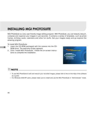 Page 47Downloaded from www.Manualslib.com manuals search engine 46
E
INSTALLING MGI PHOTOSUITE
MGI PhotoSuite is a very user-friendly image-editing program. With PhotoSuite, you can breezily retouch,
compose and organize your images in just seconds. It contains a variety of templates, such as photo
frames, birthday cards, calendars and other fun stuffs. Get your images ready and go explore this
amazing program.
To install MGI PhotoSuite:
1.Insert the CD-ROM packaged with the camera into the CD-
ROM drive. The...